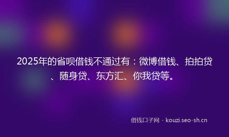 2025年的省呗借钱不通过有：微博借钱、拍拍贷、随身贷、东方汇、你我贷等。