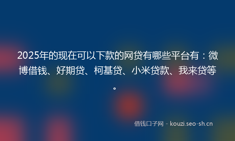 2025年的现在可以下款的网贷有哪些平台有：微博借钱、好期贷、柯基贷、小米贷款、我来贷等。