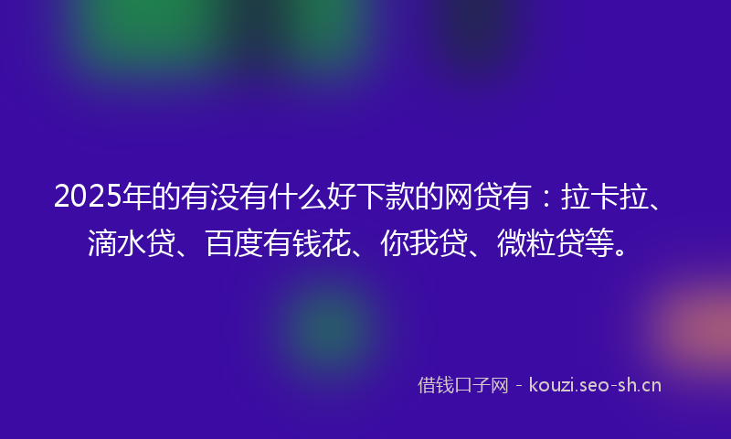 2025年的有没有什么好下款的网贷有：拉卡拉、滴水贷、百度有钱花、你我贷、微粒贷等。