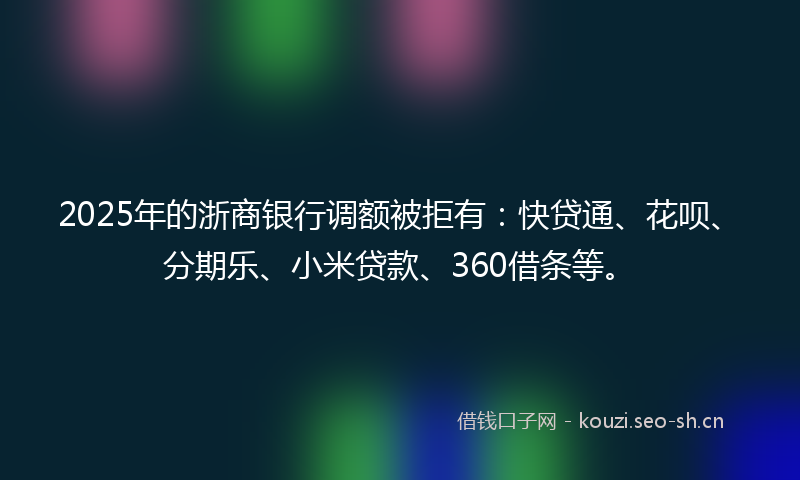 2025年的浙商银行调额被拒有：快贷通、花呗、分期乐、小米贷款、360借条等。