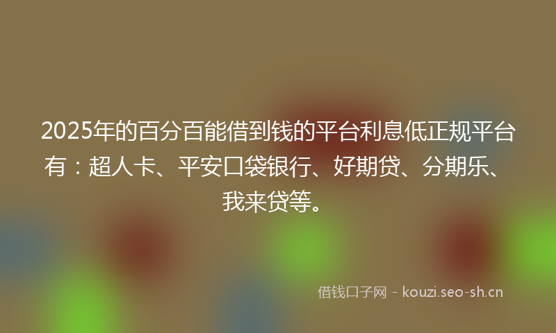 2025年的百分百能借到钱的平台利息低正规平台有：超人卡、平安口袋银行、好期贷、分期乐、我来贷等。