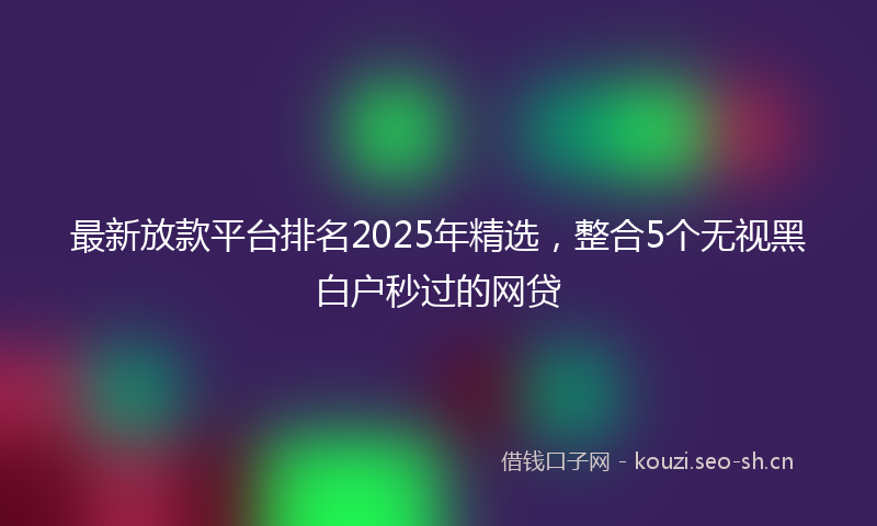 最新放款平台排名2025年精选，整合5个无视黑白户秒过的网贷