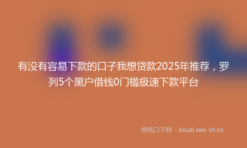 有没有容易下款的口子我想贷款2025年推荐，罗列5个黑户借钱0门槛极速下款平台