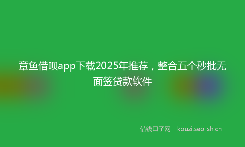 章鱼借呗app下载2025年推荐，整合五个秒批无面签贷款软件