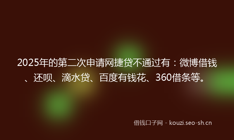 2025年的第二次申请网捷贷不通过有：微博借钱、还呗、滴水贷、百度有钱花、360借条等。