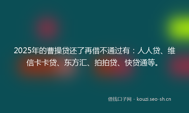 2025年的曹操贷还了再借不通过有：人人贷、维信卡卡贷、东方汇、拍拍贷、快贷通等。