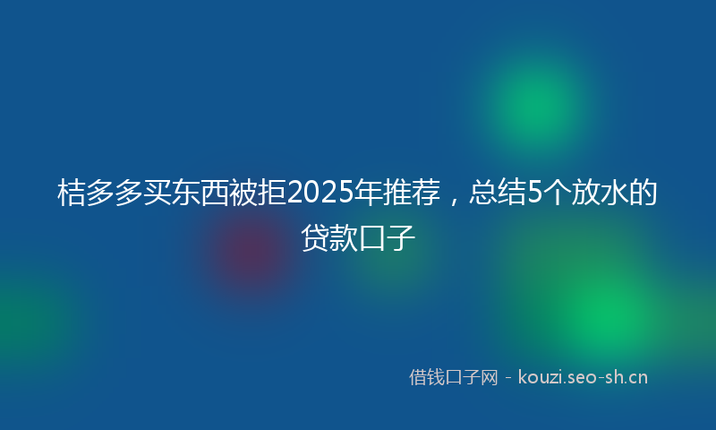 桔多多买东西被拒2025年推荐，总结5个放水的贷款口子