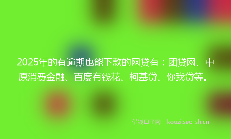 2025年的有逾期也能下款的网贷有：团贷网、中原消费金融、百度有钱花、柯基贷、你我贷等。