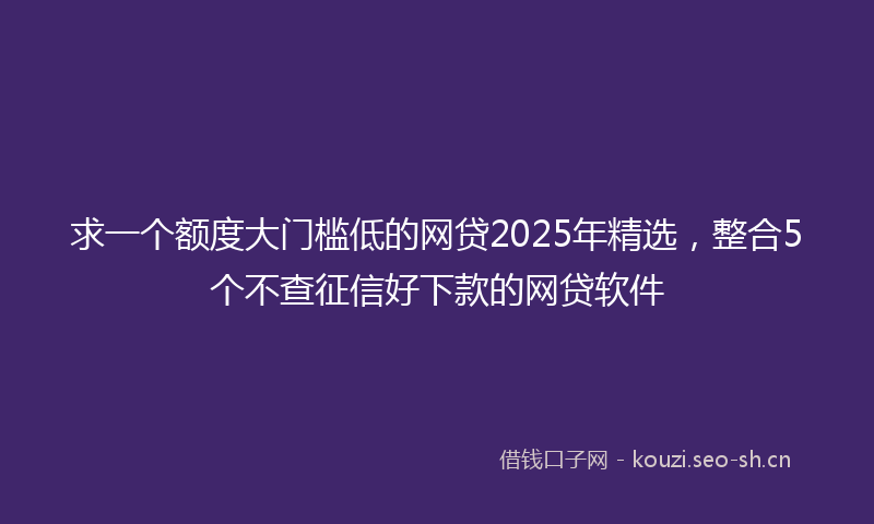 求一个额度大门槛低的网贷2025年精选，整合5个不查征信好下款的网贷软件