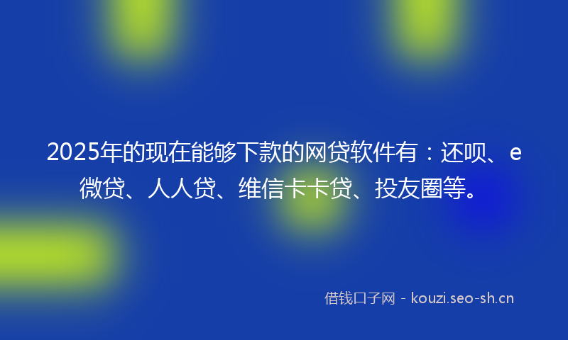 2025年的现在能够下款的网贷软件有：还呗、e微贷、人人贷、维信卡卡贷、投友圈等。