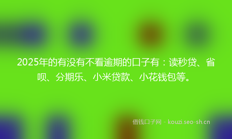 2025年的有没有不看逾期的口子有：读秒贷、省呗、分期乐、小米贷款、小花钱包等。