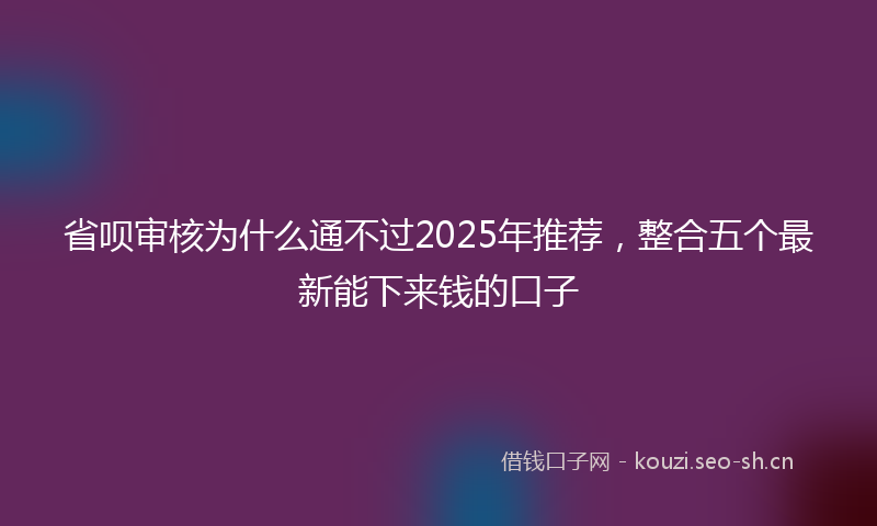 省呗审核为什么通不过2025年推荐,整合五个最新能下来钱的口子