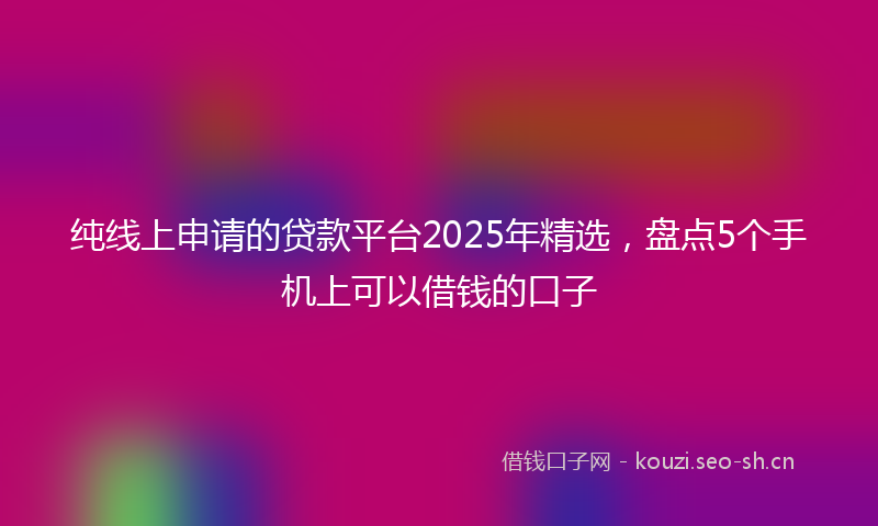 纯线上申请的贷款平台2025年精选,盘点5个手机上可以借钱的口子