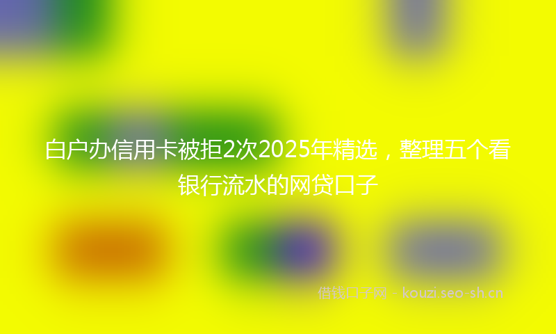 白户办信用卡被拒2次2025年精选，整理五个看银行流水的网贷口子
