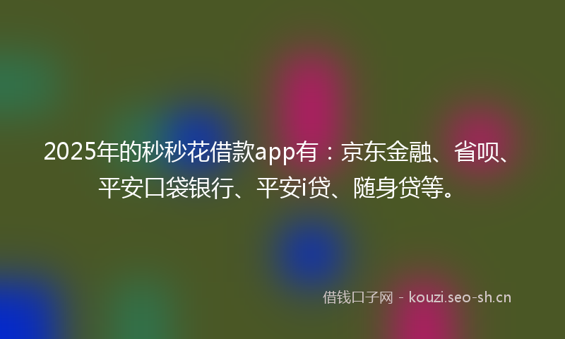 2025年的秒秒花借款app有：京东金融、省呗、平安口袋银行、平安i贷、随身贷等。