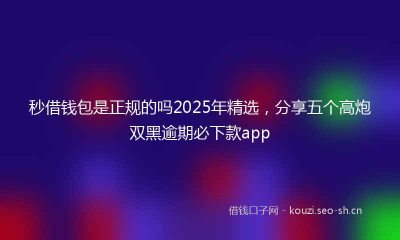 秒借钱包是正规的吗2025年精选，分享五个高炮双黑逾期必下款app