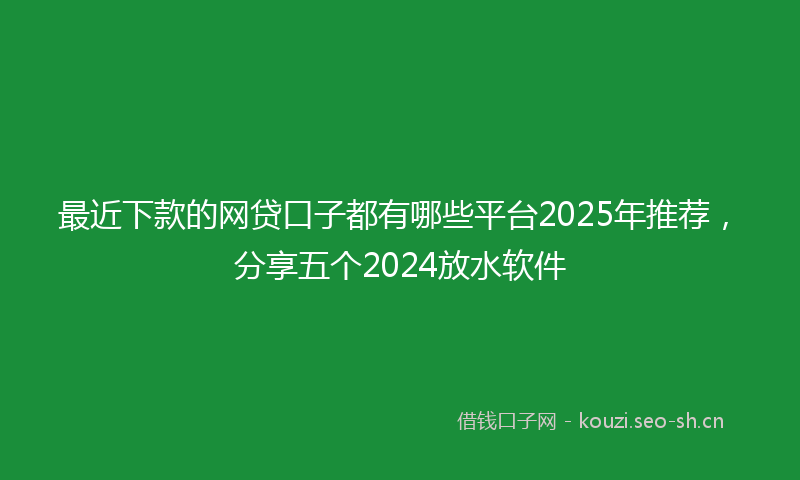 最近下款的网贷口子都有哪些平台2025年推荐，分享五个2024放水软件