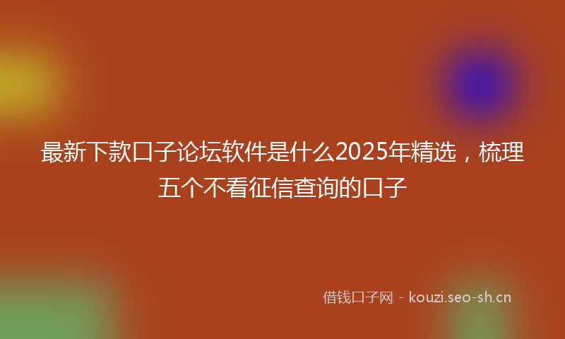 最新下款口子论坛软件是什么2025年精选，梳理五个不看征信查询的口子