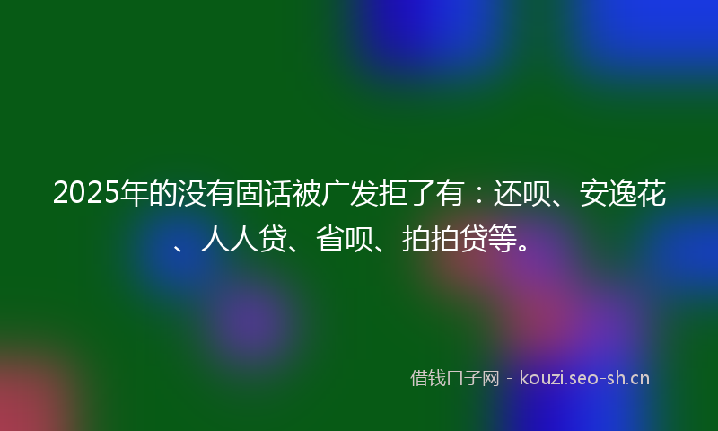 2025年的没有固话被广发拒了有：还呗、安逸花、人人贷、省呗、拍拍贷等。