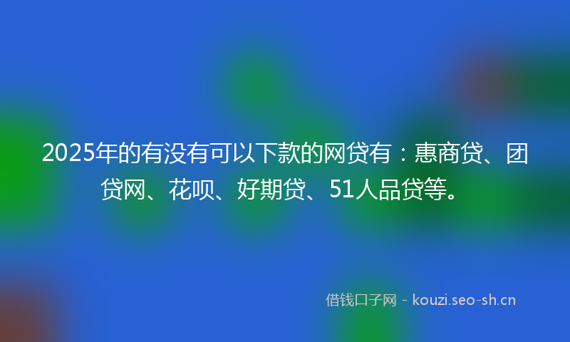 2025年的有没有可以下款的网贷有：惠商贷、团贷网、花呗、好期贷、51人品贷等。
