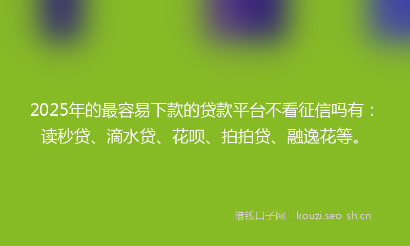 2025年的最容易下款的贷款平台不看征信吗有：读秒贷、滴水贷、花呗、拍拍贷、融逸花等。