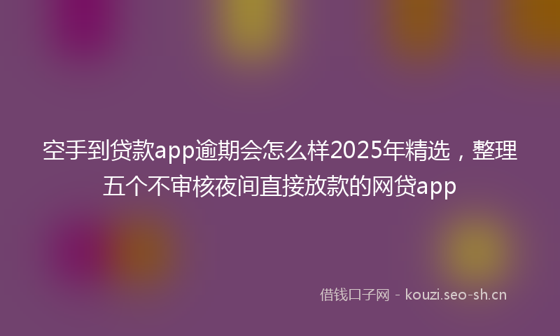 空手到贷款app逾期会怎么样2025年精选，整理五个不审核夜间直接放款的网贷app