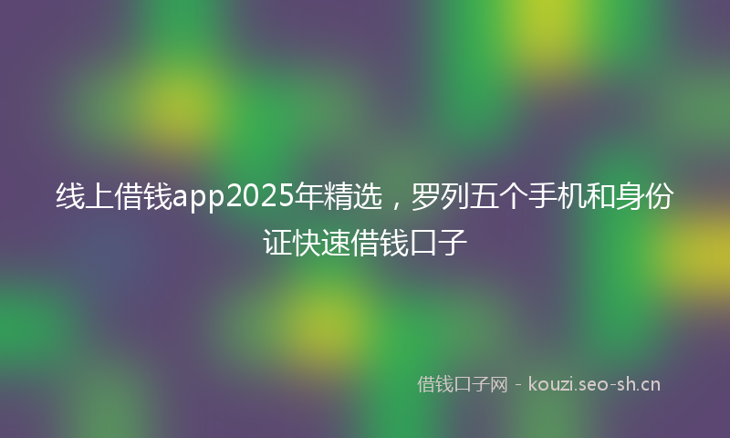 线上借钱app2025年精选，罗列五个手机和身份证快速借钱口子