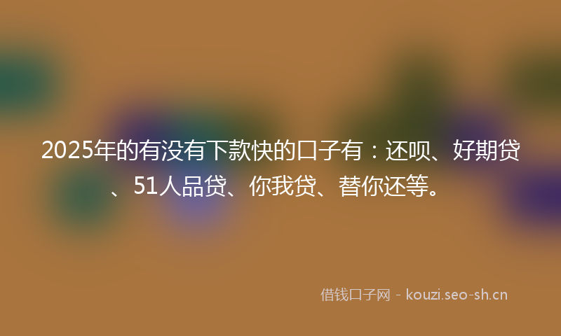 2025年的有没有下款快的口子有：还呗、好期贷、51人品贷、你我贷、替你还等。