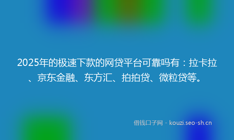 2025年的极速下款的网贷平台可靠吗有：拉卡拉、京东金融、东方汇、拍拍贷、微粒贷等。