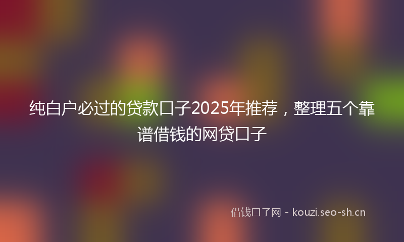 纯白户必过的贷款口子2025年推荐，整理五个靠谱借钱的网贷口子