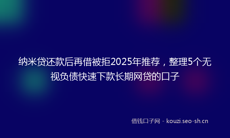 纳米贷还款后再借被拒2025年推荐，整理5个无视负债快速下款长期网贷的口子