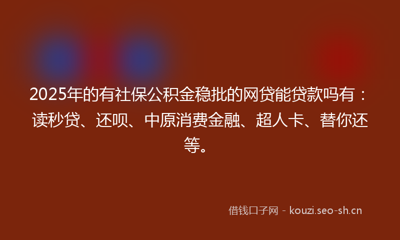2025年的有社保公积金稳批的网贷能贷款吗有：读秒贷、还呗、中原消费金融、超人卡、替你还等。