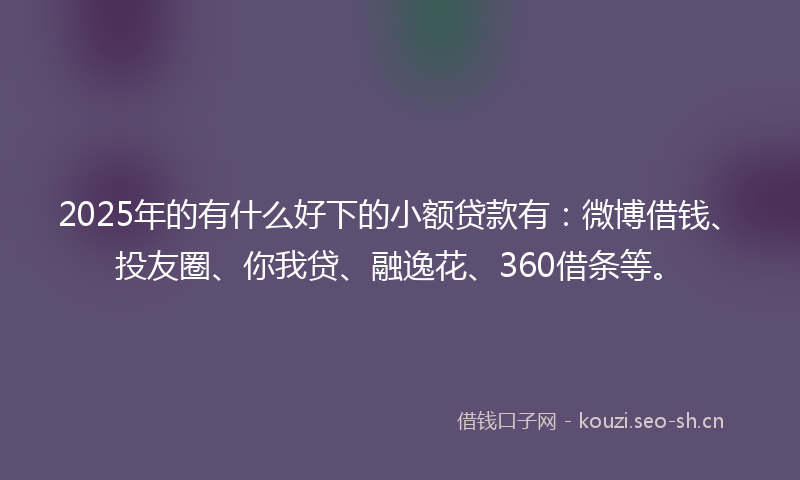 2025年的有什么好下的小额贷款有：微博借钱、投友圈、你我贷、融逸花、360借条等。