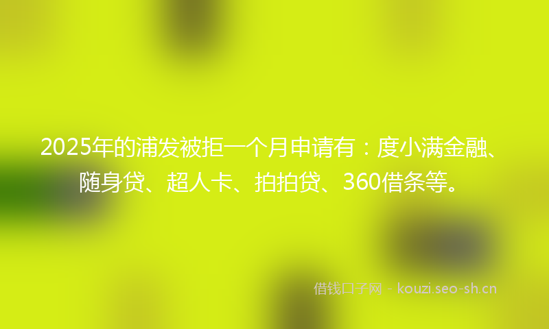 2025年的浦发被拒一个月申请有：度小满金融、随身贷、超人卡、拍拍贷、360借条等。