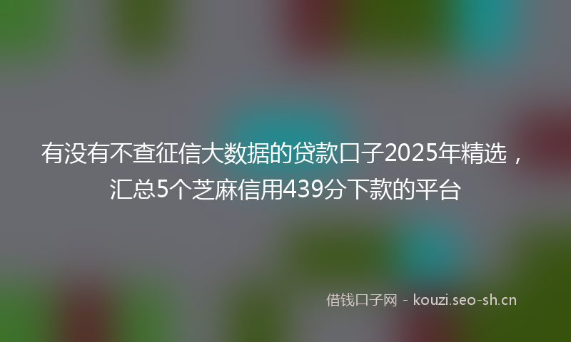 有没有不查征信大数据的贷款口子2025年精选，汇总5个芝麻信用439分下款的平台