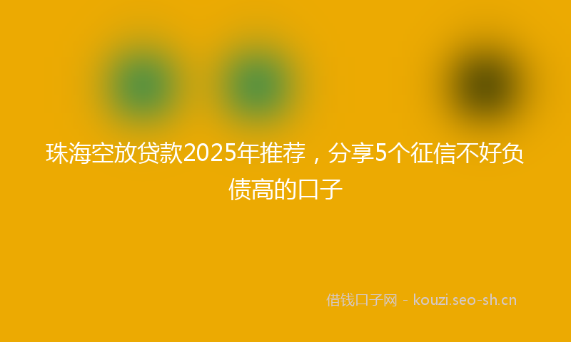 珠海空放贷款2025年推荐，分享5个征信不好负债高的口子