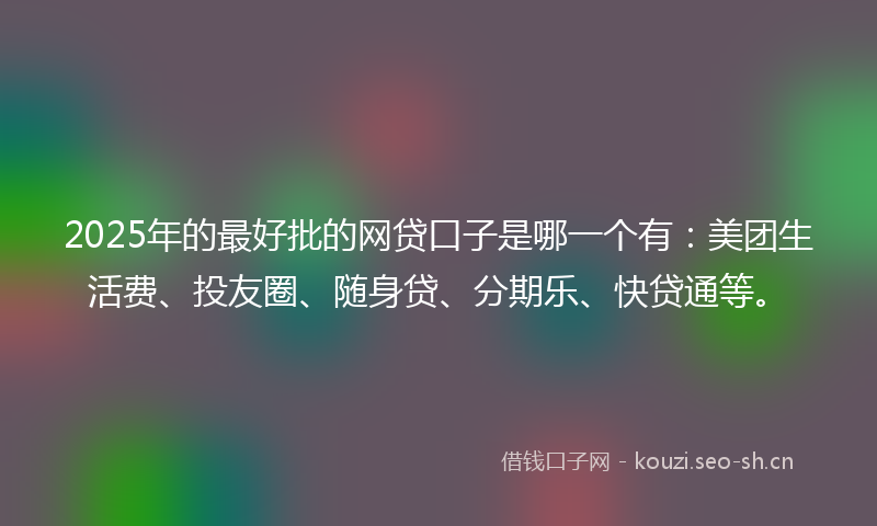 2025年的最好批的网贷口子是哪一个有：美团生活费、投友圈、随身贷、分期乐、快贷通等。