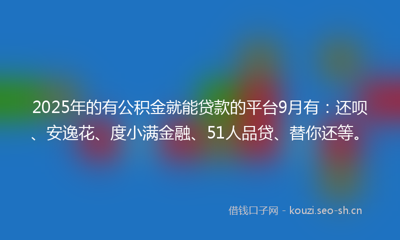 2025年的有公积金就能贷款的平台9月有：还呗、安逸花、度小满金融、51人品贷、替你还等。