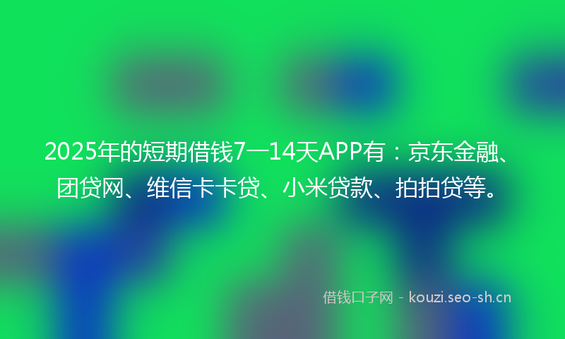 2025年的短期借钱7一14天APP有:京东金融、团贷网、维信卡卡贷、小米贷款、拍拍贷等。