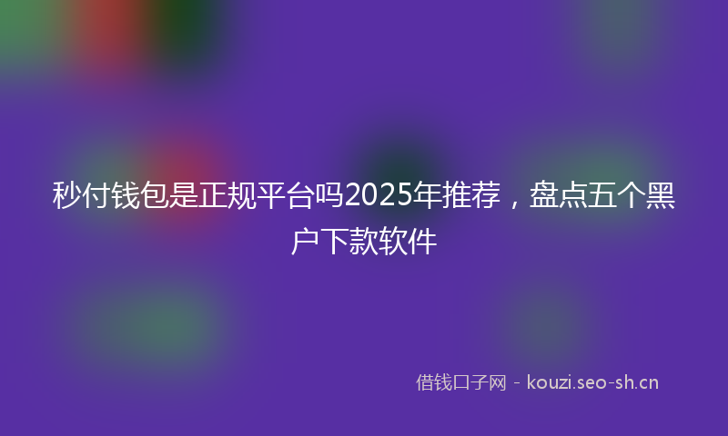 秒付钱包是正规平台吗2025年推荐，盘点五个黑户下款软件