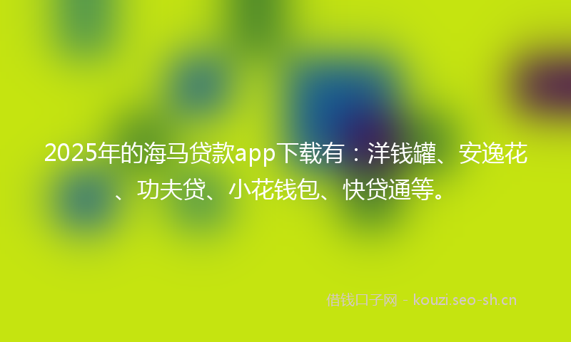 2025年的海马贷款app下载有：洋钱罐、安逸花、功夫贷、小花钱包、快贷通等。