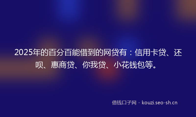 2025年的百分百能借到的网贷有：信用卡贷、还呗、惠商贷、你我贷、小花钱包等。