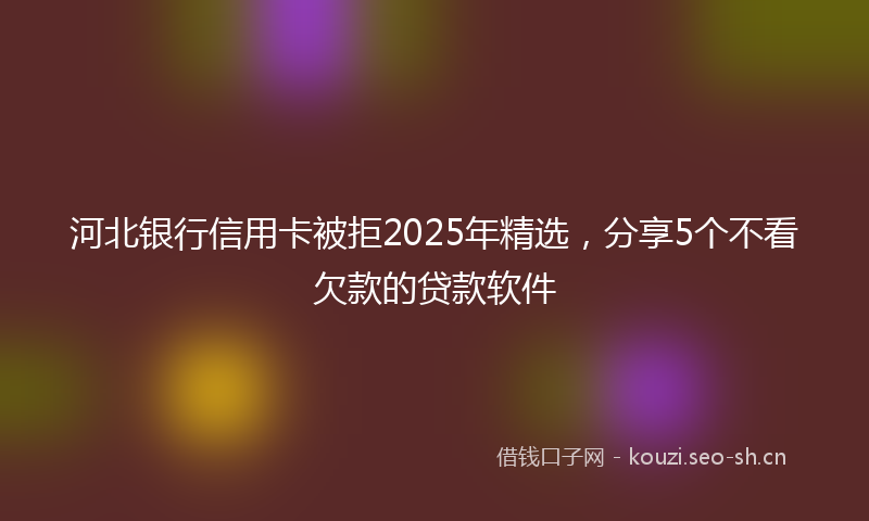 河北银行信用卡被拒2025年精选，分享5个不看欠款的贷款软件