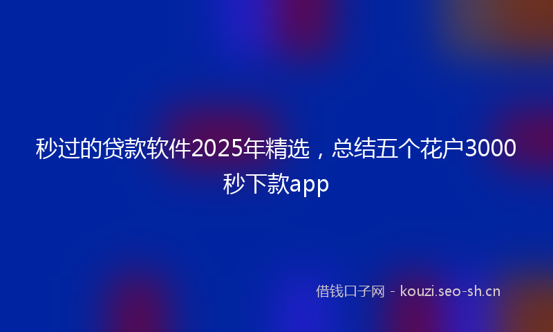 秒过的贷款软件2025年精选，总结五个花户3000秒下款app