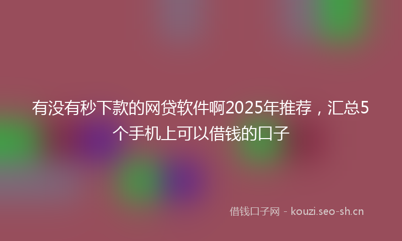 有没有秒下款的网贷软件啊2025年推荐，汇总5个手机上可以借钱的口子