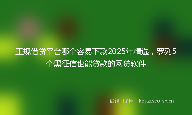 正规借贷平台哪个容易下款2025年精选，罗列5个黑征信也能贷款的网贷软件