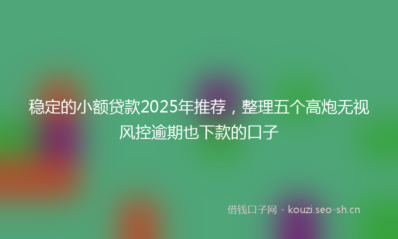稳定的小额贷款2025年推荐，整理五个高炮无视风控逾期也下款的口子
