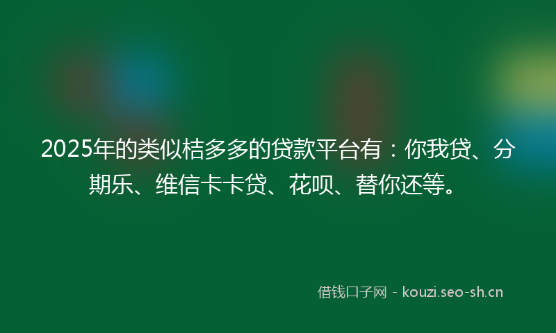 2025年的类似桔多多的贷款平台有：你我贷、分期乐、维信卡卡贷、花呗、替你还等。