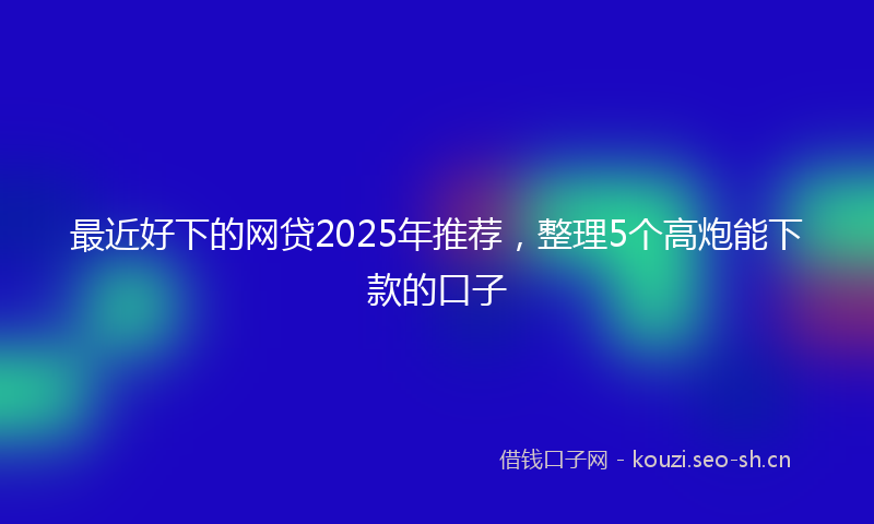 最近好下的网贷2025年推荐，整理5个高炮能下款的口子