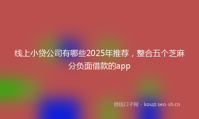 线上小贷公司有哪些2025年推荐，整合五个芝麻分负面借款的app